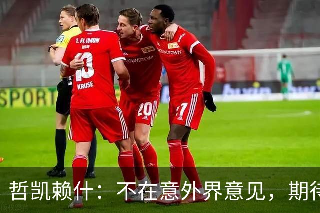 哲凯赖什：不在意外界意见，期待赛季末每位队友都有上场机会